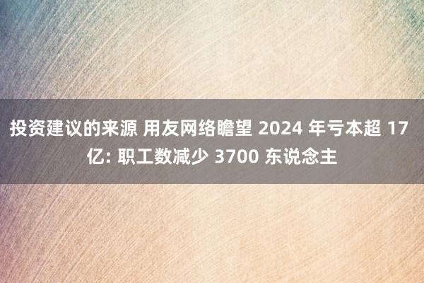 投资建议的来源 用友网络瞻望 2024 年亏本超 17 亿: 职工数减少 3700 东说念主