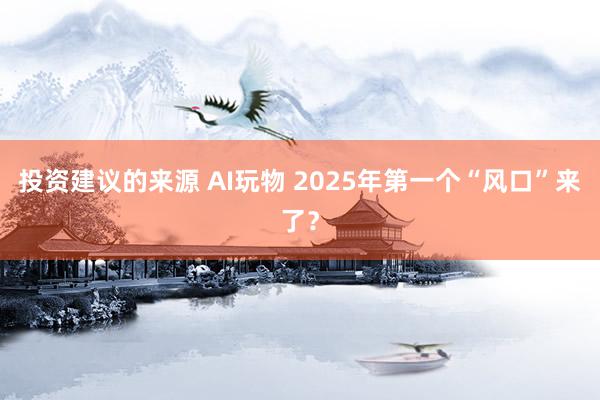 投资建议的来源 AI玩物 2025年第一个“风口”来了？