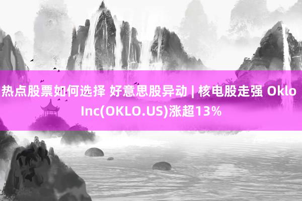 热点股票如何选择 好意思股异动 | 核电股走强 Oklo Inc(OKLO.US)涨超13%