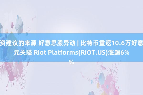 投资建议的来源 好意思股异动 | 比特币重返10.6万好意思元关隘 Riot Platforms(RIOT.US)涨超6%