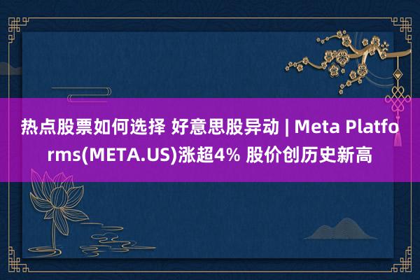 热点股票如何选择 好意思股异动 | Meta Platforms(META.US)涨超4% 股价创历史新高