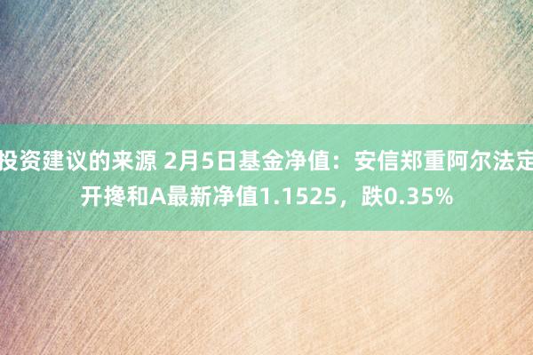 投资建议的来源 2月5日基金净值：安信郑重阿尔法定开搀和A最新净值1.1525，跌0.35%