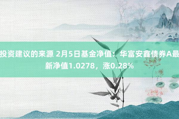 投资建议的来源 2月5日基金净值：华富安鑫债券A最新净值1.0278，涨0.28%