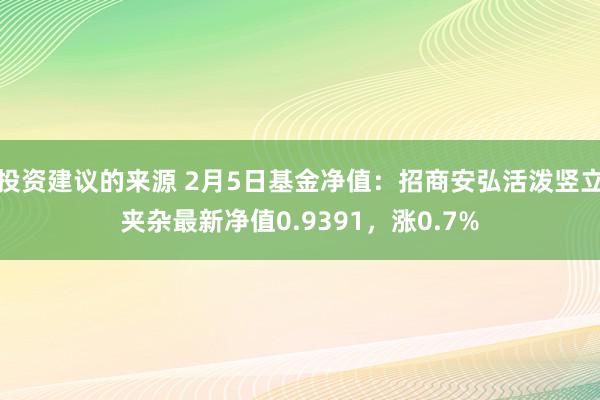 投资建议的来源 2月5日基金净值：招商安弘活泼竖立夹杂最新净值0.9391，涨0.7%