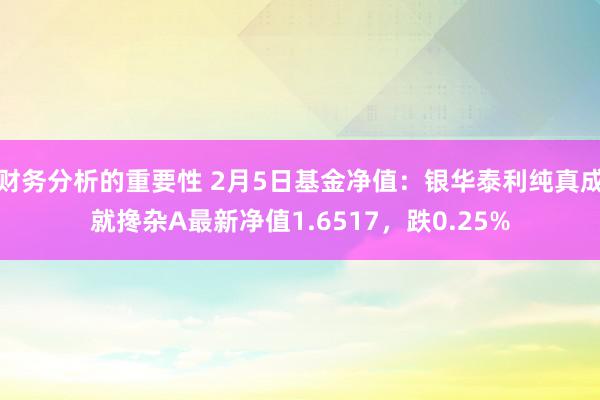 财务分析的重要性 2月5日基金净值：银华泰利纯真成就搀杂A最新净值1.6517，跌0.25%