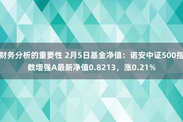 财务分析的重要性 2月5日基金净值：诺安中证500指数增强A最新净值0.8213，涨0.21%