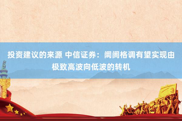 投资建议的来源 中信证券：阛阓格调有望实现由极致高波向低波的转机