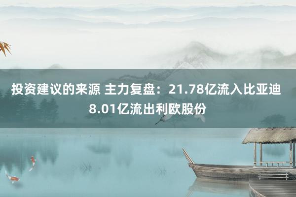 投资建议的来源 主力复盘：21.78亿流入比亚迪 8.01亿流出利欧股份