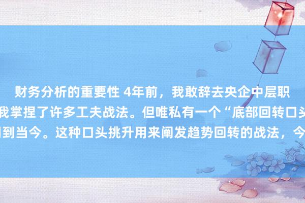 财务分析的重要性 4年前，我敢辞去央企中层职责而炒股养家，是因为我掌捏了许多工夫战法。但唯私有一个“底部回转口头”，一直用到当今。这种口头挑升用来阐发趋势回转的战法，今天共享给全球，字未几，但值得阐述。