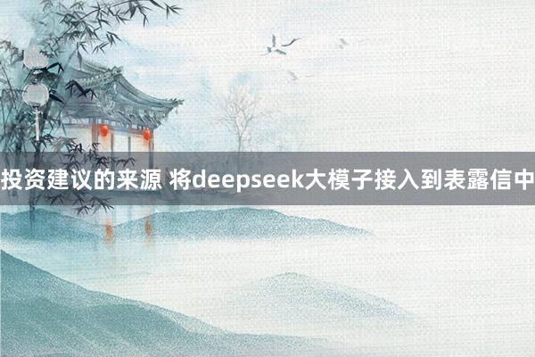 投资建议的来源 将deepseek大模子接入到表露信中