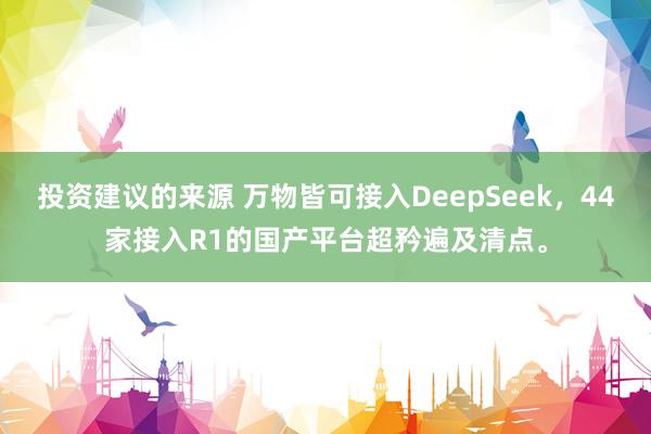 投资建议的来源 万物皆可接入DeepSeek，44家接入R1的国产平台超矜遍及清点。