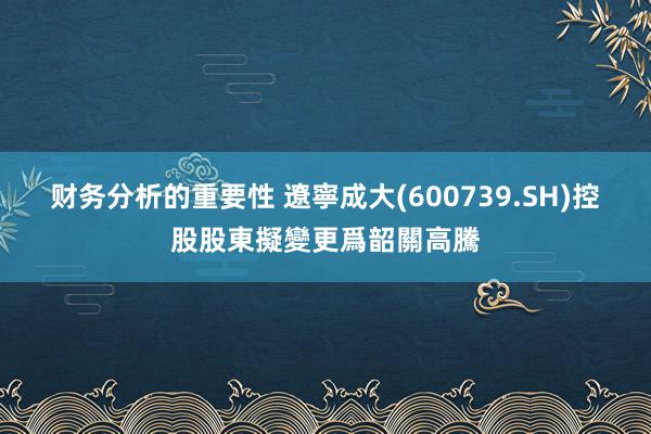 财务分析的重要性 遼寧成大(600739.SH)控股股東擬變更爲韶關高騰