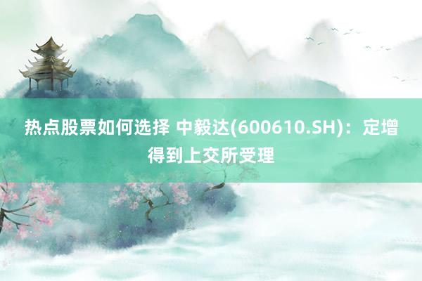 热点股票如何选择 中毅达(600610.SH)：定增得到上交所受理