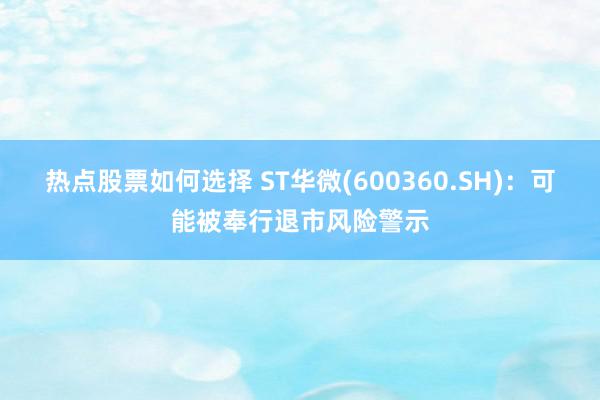 热点股票如何选择 ST华微(600360.SH)：可能被奉行退市风险警示