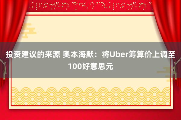 投资建议的来源 奥本海默：将Uber筹算价上调至100好意思元