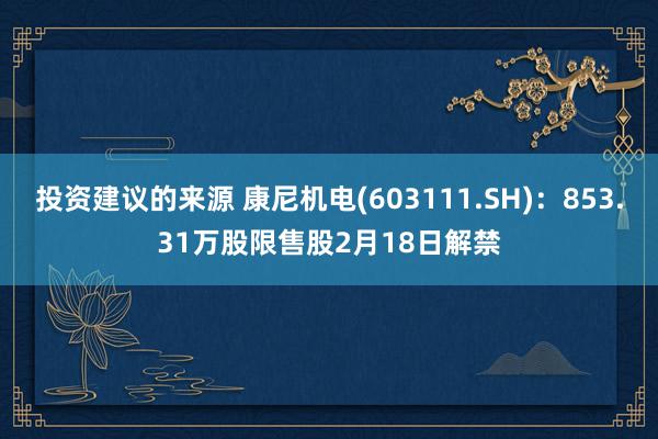 投资建议的来源 康尼机电(603111.SH)：853.31万股限售股2月18日解禁