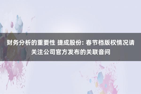 财务分析的重要性 捷成股份: 春节档版权情况请关注公司官方发布的关联音问