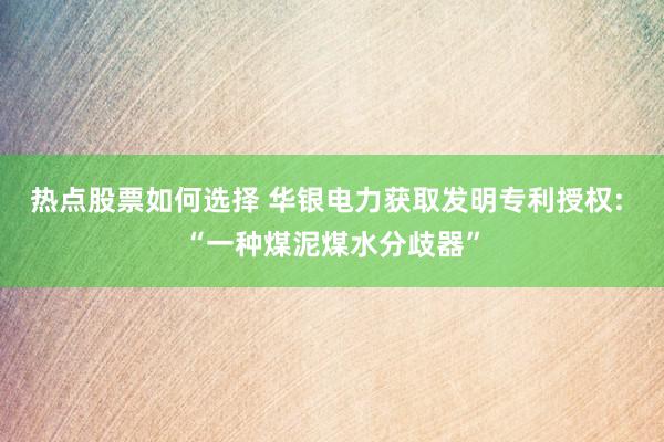 热点股票如何选择 华银电力获取发明专利授权: “一种煤泥煤水分歧器”