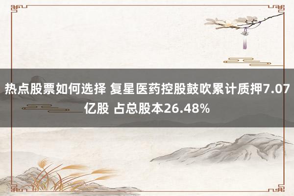 热点股票如何选择 复星医药控股鼓吹累计质押7.07亿股 占总股本26.48%