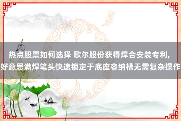 热点股票如何选择 歌尔股份获得焊合安装专利, 好意思满焊笔头快速锁定于底座容纳槽无需复杂操作