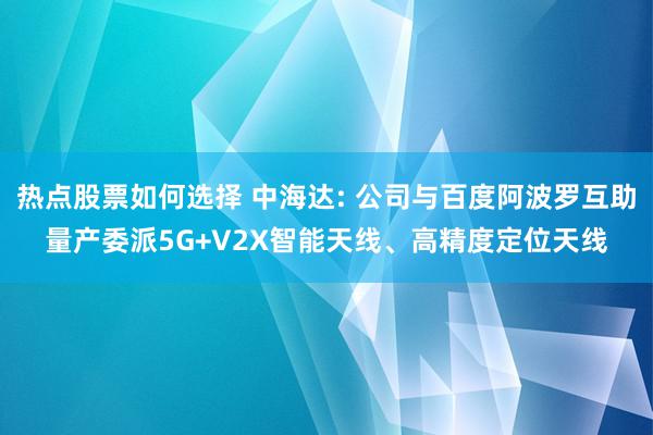 热点股票如何选择 中海达: 公司与百度阿波罗互助量产委派5G+V2X智能天线、高精度定位天线