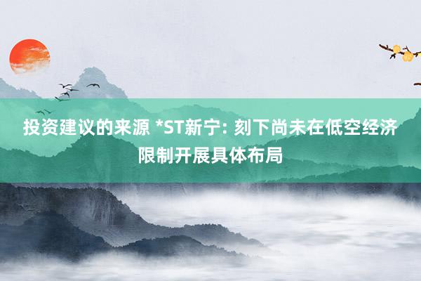 投资建议的来源 *ST新宁: 刻下尚未在低空经济限制开展具体布局