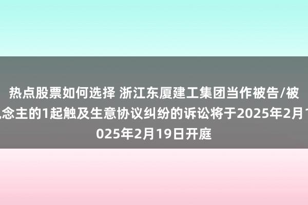 热点股票如何选择 浙江东厦建工集团当作被告/被上诉东说念主的1起触及生意协议纠纷的诉讼将于2025年2月19日开庭