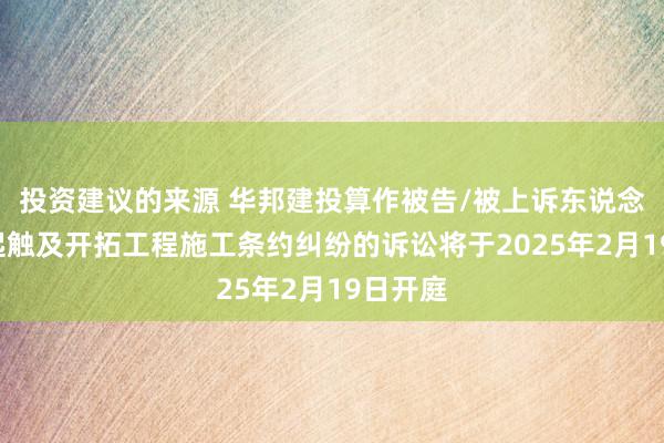 投资建议的来源 华邦建投算作被告/被上诉东说念主的1起触及开拓工程施工条约纠纷的诉讼将于2025年2月19日开庭