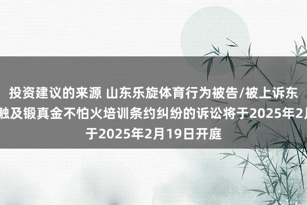 投资建议的来源 山东乐旋体育行为被告/被上诉东谈主的2起触及锻真金不怕火培训条约纠纷的诉讼将于2025年2月19日开庭