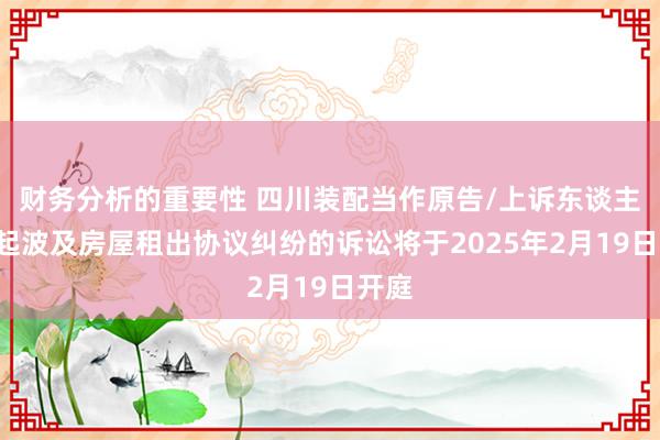 财务分析的重要性 四川装配当作原告/上诉东谈主的2起波及房屋租出协议纠纷的诉讼将于2025年2月19日开庭