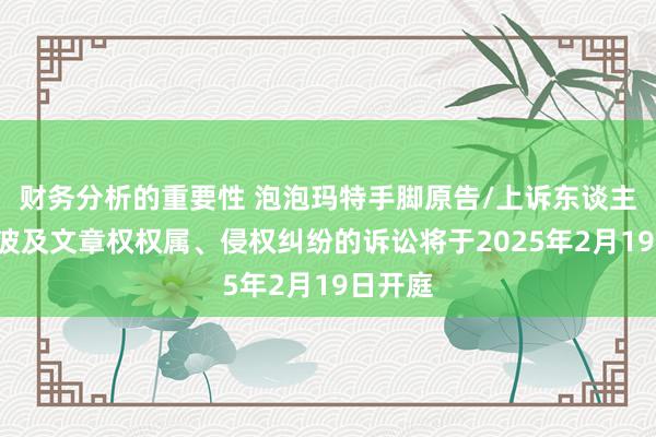 财务分析的重要性 泡泡玛特手脚原告/上诉东谈主的1起波及文章权权属、侵权纠纷的诉讼将于2025年2月19日开庭