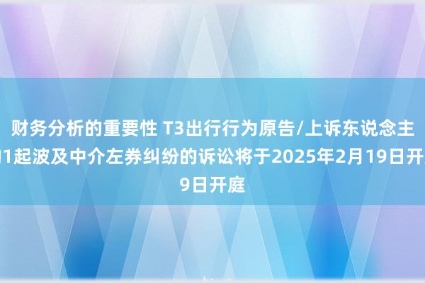 财务分析的重要性 T3出行行为原告/上诉东说念主的1起波及中介左券纠纷的诉讼将于2025年2月19日开庭