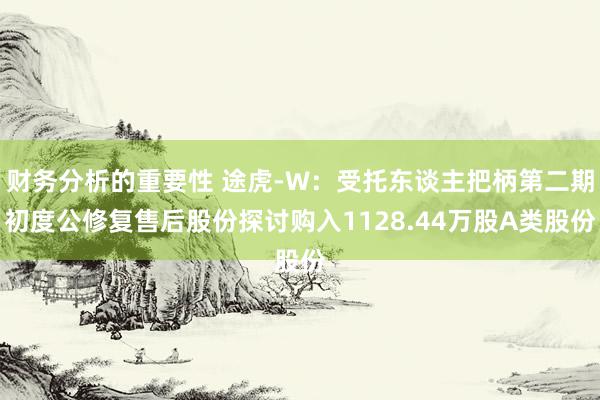 财务分析的重要性 途虎-W：受托东谈主把柄第二期初度公修复售后股份探讨购入1128.44万股A类股份