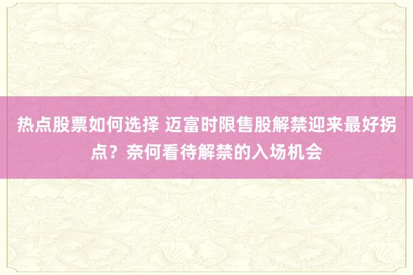 热点股票如何选择 迈富时限售股解禁迎来最好拐点？奈何看待解禁的入场机会