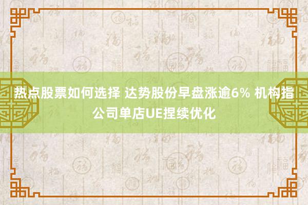 热点股票如何选择 达势股份早盘涨逾6% 机构指公司单店UE捏续优化