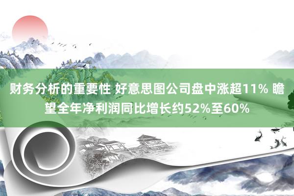 财务分析的重要性 好意思图公司盘中涨超11% 瞻望全年净利润同比增长约52%至60%