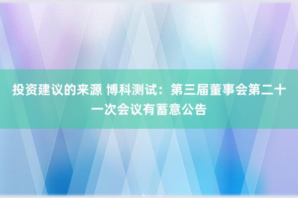 投资建议的来源 博科测试：第三届董事会第二十一次会议有蓄意公告