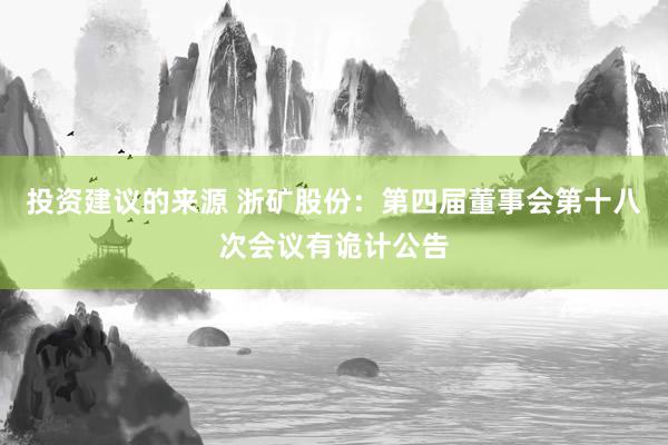 投资建议的来源 浙矿股份：第四届董事会第十八次会议有诡计公告