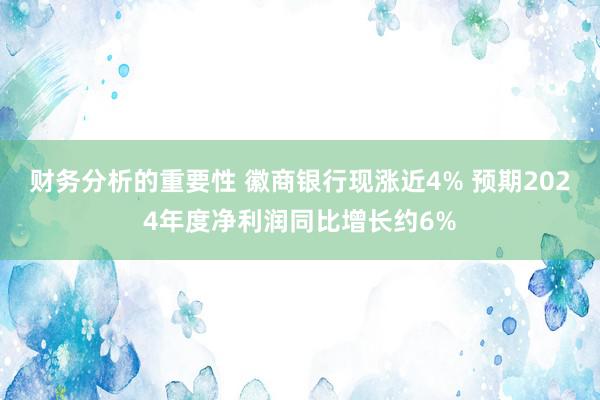 财务分析的重要性 徽商银行现涨近4% 预期2024年度净利润同比增长约6%