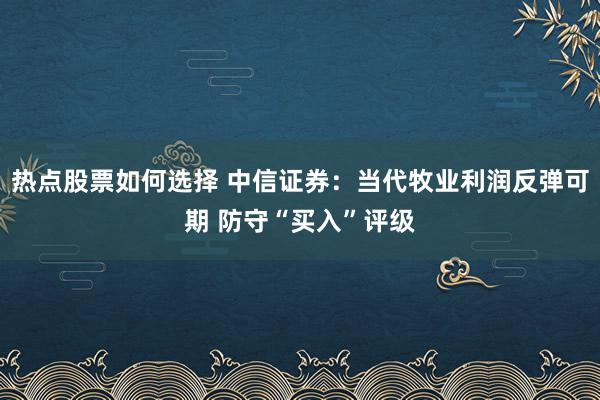 热点股票如何选择 中信证券：当代牧业利润反弹可期 防守“买入”评级