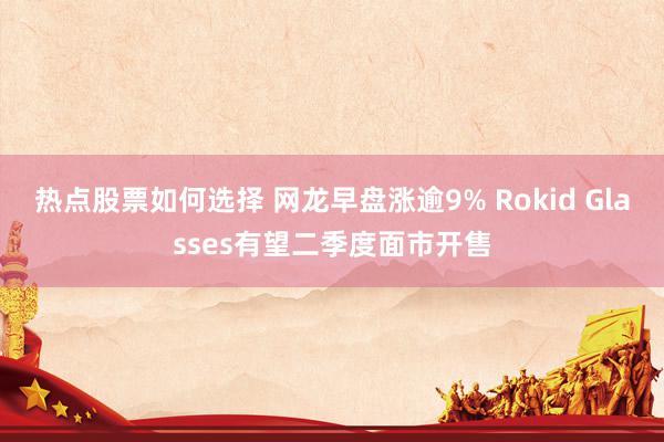 热点股票如何选择 网龙早盘涨逾9% Rokid Glasses有望二季度面市开售