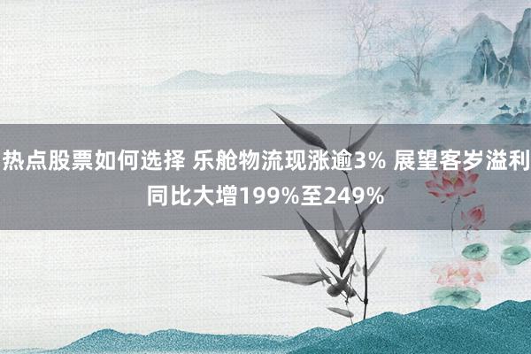 热点股票如何选择 乐舱物流现涨逾3% 展望客岁溢利同比大增199%至249%