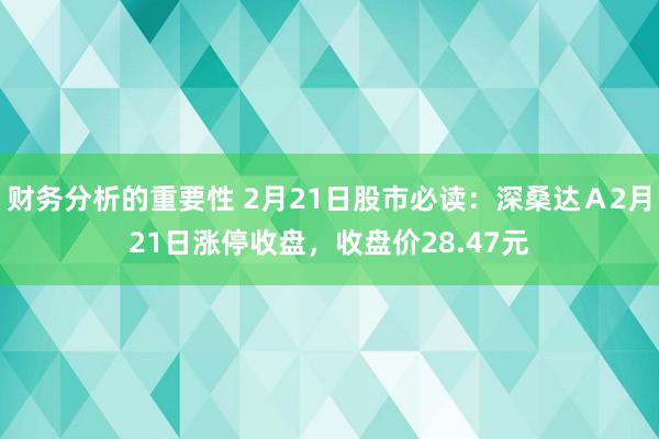 财务分析的重要性 2月21日股市必读：深桑达Ａ2月21日涨停收盘，收盘价28.47元