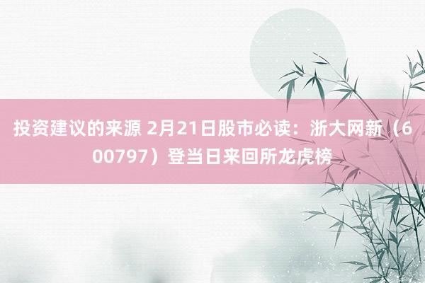 投资建议的来源 2月21日股市必读：浙大网新（600797）登当日来回所龙虎榜