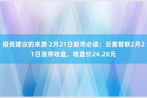 投资建议的来源 2月21日股市必读：云赛智联2月21日涨停收盘，收盘价24.28元