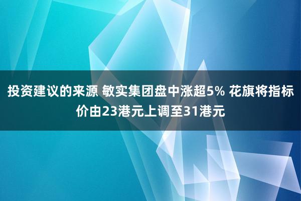 投资建议的来源 敏实集团盘中涨超5% 花旗将指标价由23港元上调至31港元