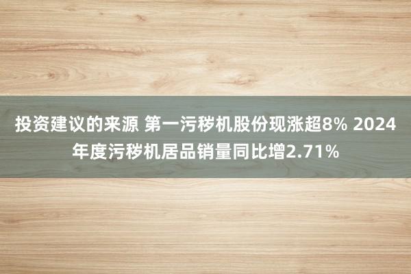 投资建议的来源 第一污秽机股份现涨超8% 2024年度污秽机居品销量同比增2.71%