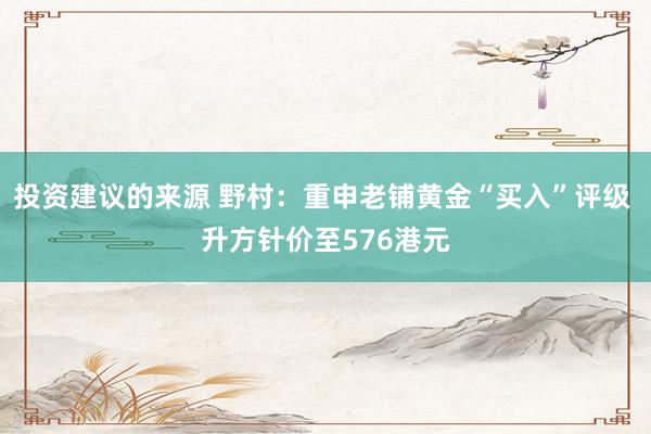 投资建议的来源 野村：重申老铺黄金“买入”评级 升方针价至576港元