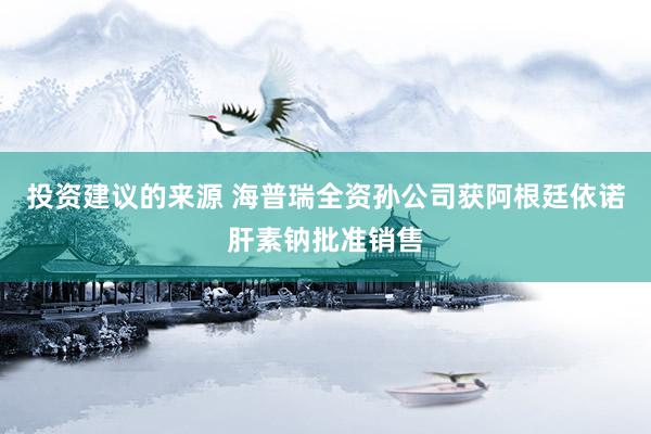 投资建议的来源 海普瑞全资孙公司获阿根廷依诺肝素钠批准销售