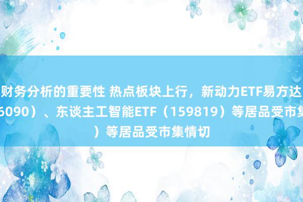 财务分析的重要性 热点板块上行，新动力ETF易方达（516090）、东谈主工智能ETF（159819）等居品受市集情切